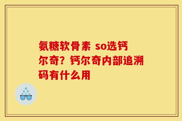 氨糖软骨素 so选钙尔奇？钙尔奇内部追溯码有什么用
