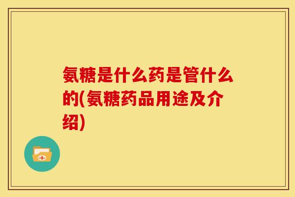 氨糖是什么药是管什么的(氨糖药品用途及介绍)