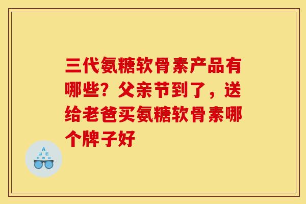 三代氨糖软骨素产品有哪些？父亲节到了，送给老爸买氨糖软骨素哪个牌子好