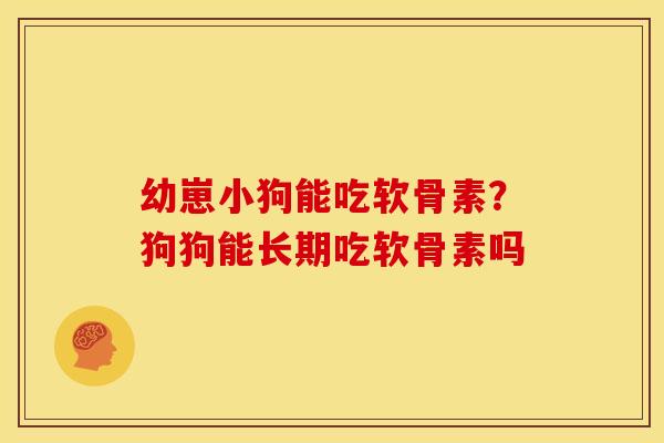 幼崽小狗能吃软骨素？狗狗能长期吃软骨素吗