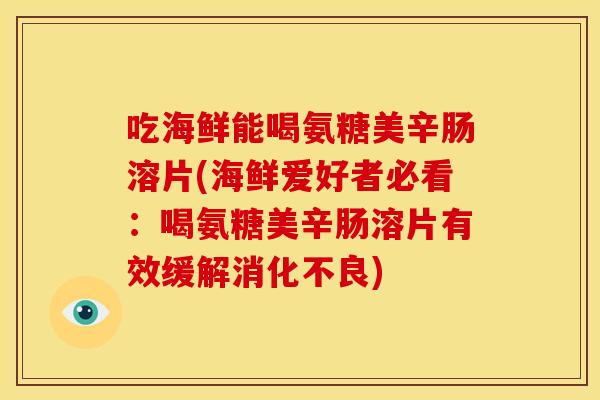 吃海鲜能喝氨糖美辛肠溶片(海鲜爱好者必看：喝氨糖美辛肠溶片有效缓解消化不良)