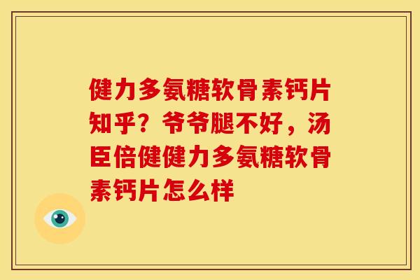 健力多氨糖软骨素钙片知乎？爷爷腿不好，汤臣倍健健力多氨糖软骨素钙片怎么样