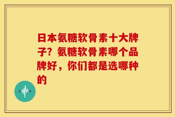 日本氨糖软骨素十大牌子?氨糖软骨素哪个品牌好,你们都是选哪种的 日本氨糖软骨素十大牌子?氨糖软骨素哪个品牌好,你们都是选哪种的
