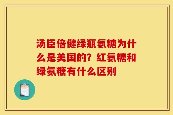 汤臣倍健绿瓶氨糖为什么是美国的？红氨糖和绿氨糖有什么区别