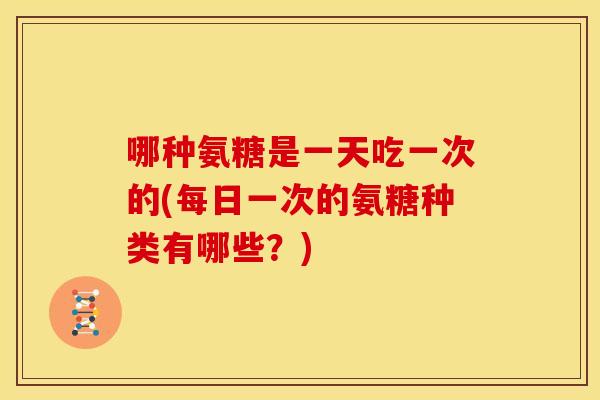 哪种氨糖是一天吃一次的(每日一次的氨糖种类有哪些?) 哪种氨糖是一天吃一次的(每日一次的氨糖种类有哪些?)