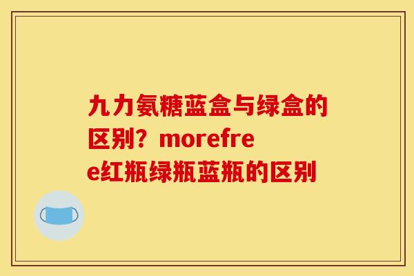 九力氨糖蓝盒与绿盒的区别？morefree红瓶绿瓶蓝瓶的区别