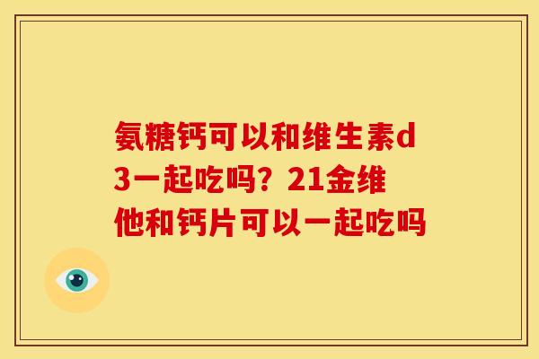 氨糖钙可以和维生素d3一起吃吗？21金维他和钙片可以一起吃吗