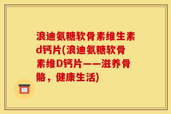 浪迪氨糖软骨素维生素d钙片(浪迪氨糖软骨素维D钙片——滋养骨骼,健康生活) 浪迪氨糖软骨素维生素d钙片(浪迪氨糖软骨素维D钙片——滋养骨骼,健康生活)