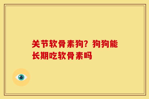 关节软骨素狗？狗狗能长期吃软骨素吗