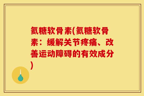 氦糖软骨素(氦糖软骨素:缓解关节、改善运动障碍的有效成分) 氦糖软骨素(氦糖软骨素:缓解关节、改善运动障碍的有效成分)
