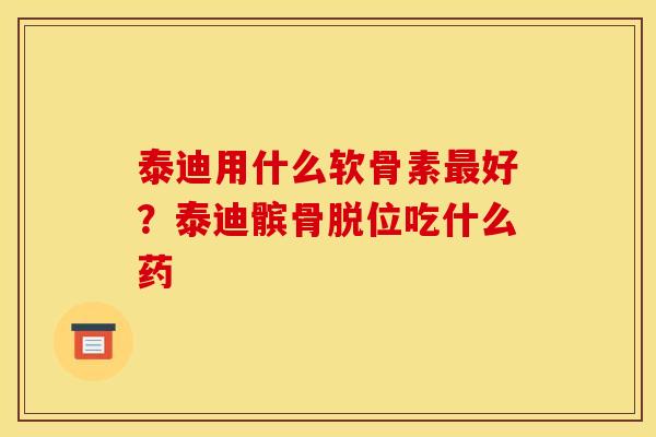泰迪用什么软骨素最好？泰迪髌骨脱位吃什么药