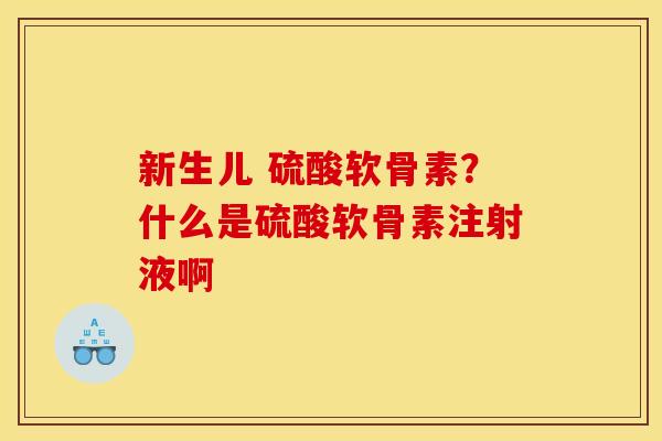 新生儿 硫酸软骨素？什么是硫酸软骨素注射液啊