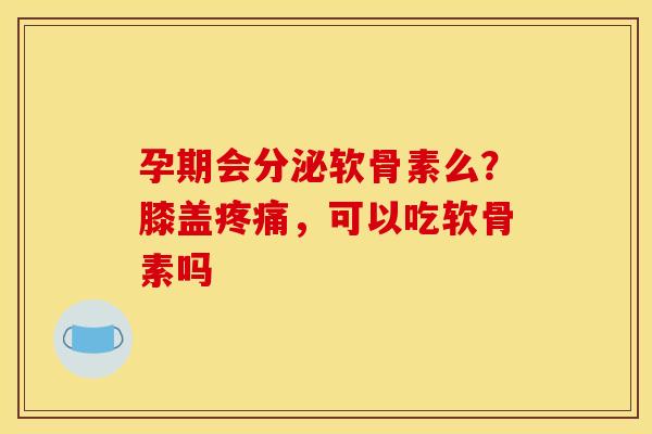 孕期会分泌软骨素么？膝盖疼痛，可以吃软骨素吗