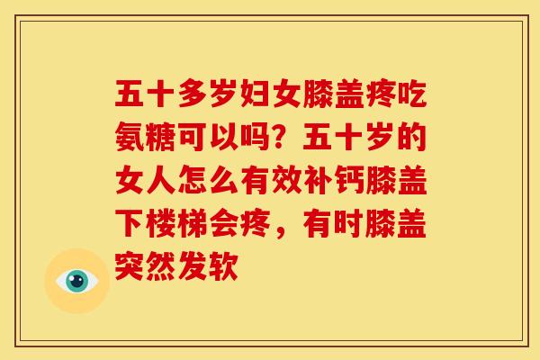 五十多岁妇女膝盖疼吃氨糖可以吗？五十岁的女人怎么有效补钙膝盖下楼梯会疼，有时膝盖突然发软
