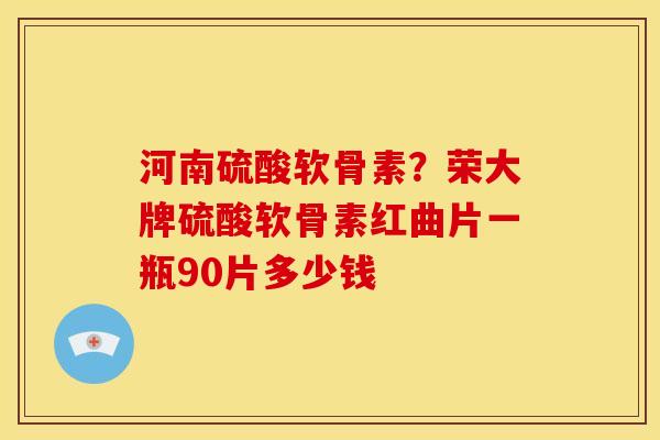 河南硫酸软骨素？荣大牌硫酸软骨素红曲片一瓶90片多少钱