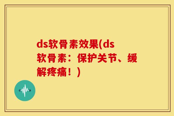 ds软骨素效果(ds软骨素：保护关节、缓解疼痛！)