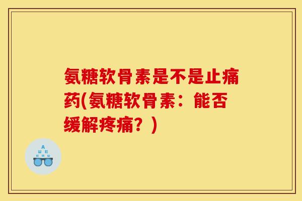 氨糖软骨素是不是止痛药(氨糖软骨素：能否缓解疼痛？)