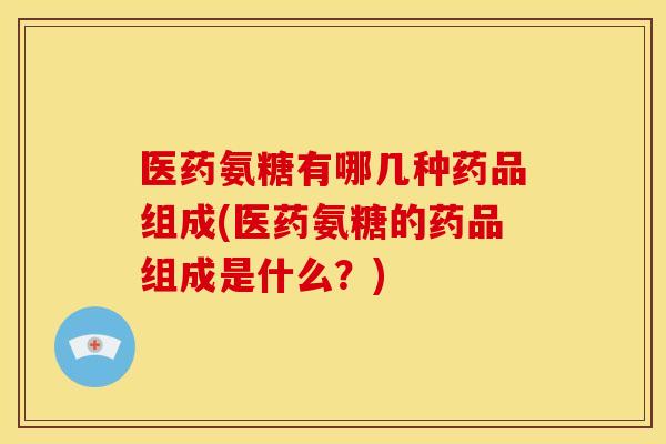 医药氨糖有哪几种药品组成(医药氨糖的药品组成是什么?) 医药氨糖有哪几种药品组成(医药氨糖的药品组成是什么?)