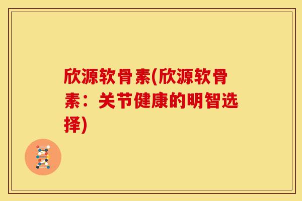 欣源软骨素(欣源软骨素:关节健康的明智选择) 欣源软骨素(欣源软骨素:关节健康的明智选择)