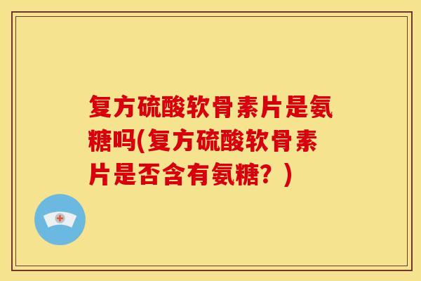 复方硫酸软骨素片是氨糖吗(复方硫酸软骨素片是否含有氨糖？)