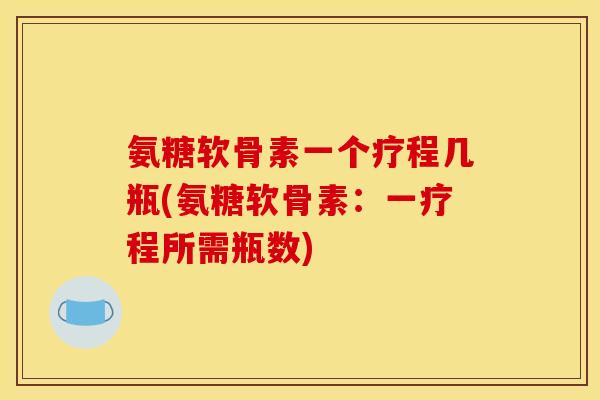 氨糖软骨素一个疗程几瓶(氨糖软骨素：一疗程所需瓶数)