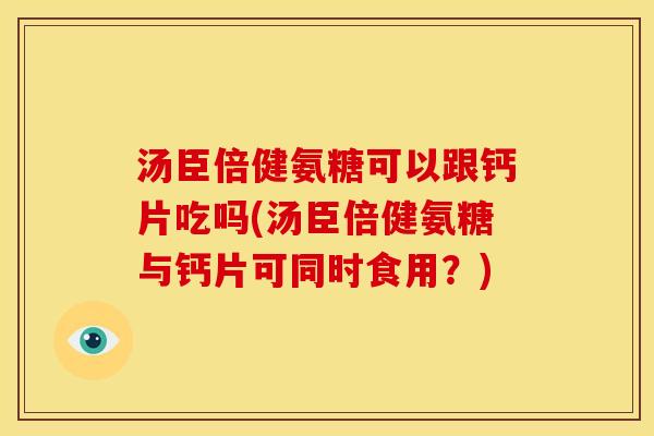 汤臣倍健氨糖可以跟钙片吃吗(汤臣倍健氨糖与钙片可同时食用？)