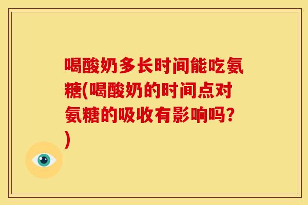 喝酸奶多长时间能吃氨糖(喝酸奶的时间点对氨糖的吸收有影响吗？)