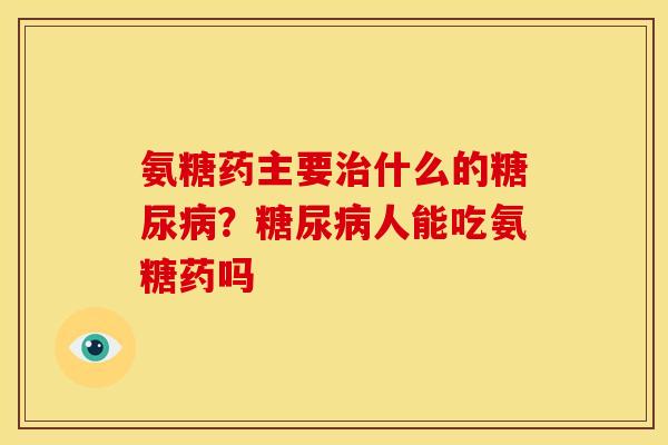 氨糖药主要治什么的糖尿病？糖尿病人能吃氨糖药吗