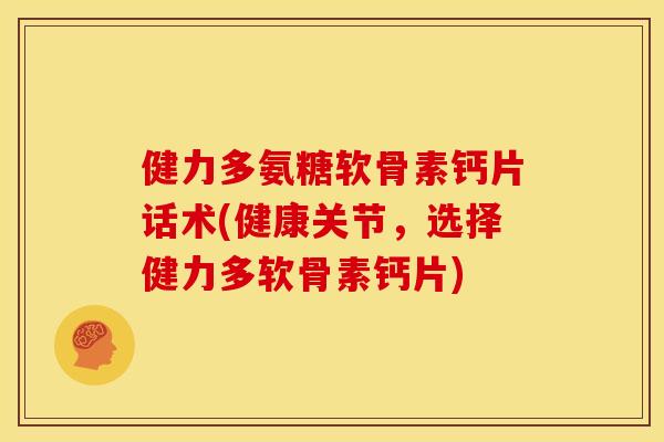 健力多氨糖软骨素钙片话术(健康关节，选择健力多软骨素钙片)