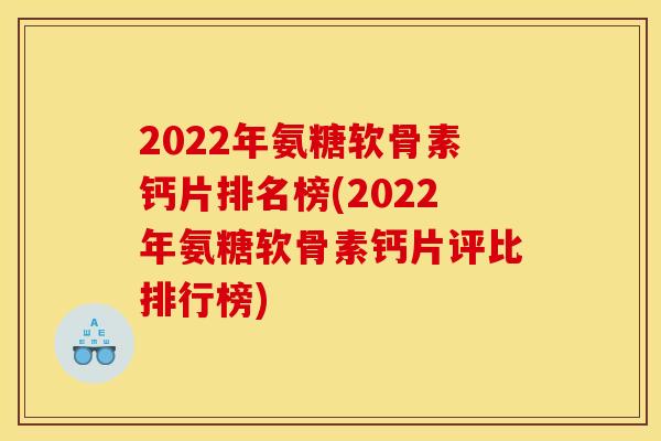 2022年氨糖软骨素钙片排名榜(2022年氨糖软骨素钙片评比排行榜)