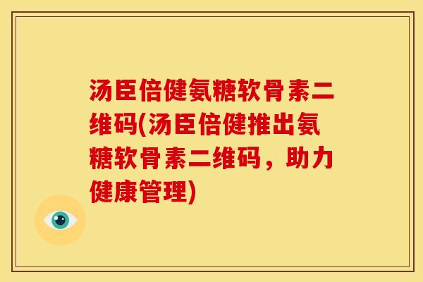 汤臣倍健氨糖软骨素二维码(汤臣倍健推出氨糖软骨素二维码，助力健康管理)