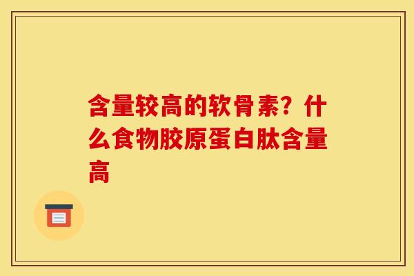含量较高的软骨素？什么食物胶原蛋白肽含量高