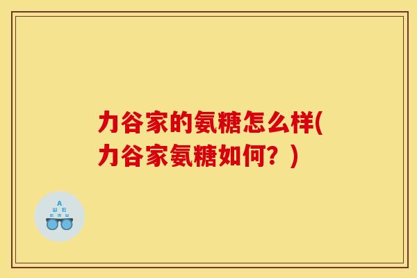 力谷家的氨糖怎么样(力谷家氨糖如何？)