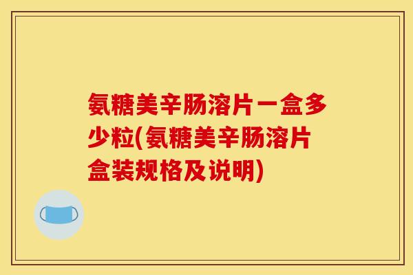 氨糖美辛肠溶片一盒多少粒(氨糖美辛肠溶片盒装规格及说明)