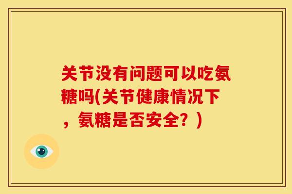 关节没有问题可以吃氨糖吗(关节健康情况下,氨糖是否安全?) 关节没有问题可以吃氨糖吗(关节健康情况下,氨糖是否安全?)