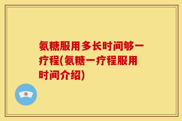 氨糖服用多长时间够一疗程(氨糖一疗程服用时间介绍)