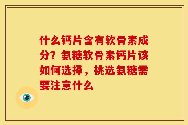 什么钙片含有软骨素成分？氨糖软骨素钙片该如何选择，挑选氨糖需要注意什么