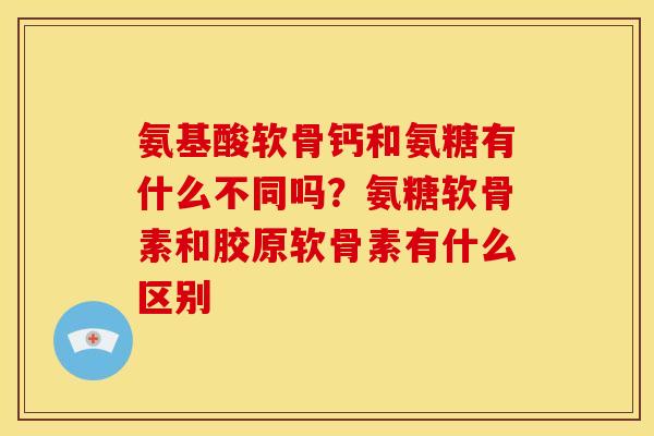 氨基酸软骨钙和氨糖有什么不同吗?氨糖软骨素和胶原软骨素有什么区别 氨基酸软骨钙和氨糖有什么不同吗?氨糖软骨素和胶原软骨素有什么区别