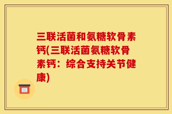 三联活菌和氨糖软骨素钙(三联活菌氨糖软骨素钙：综合支持关节健康)