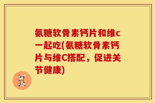 氨糖软骨素钙片和维c一起吃(氨糖软骨素钙片与维C搭配，促进关节健康)
