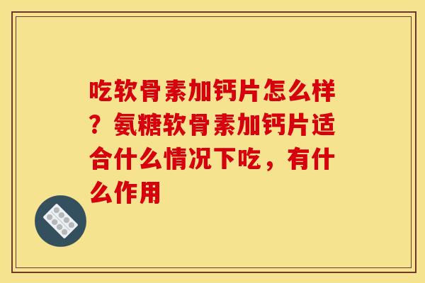 吃软骨素加钙片怎么样？氨糖软骨素加钙片适合什么情况下吃，有什么作用