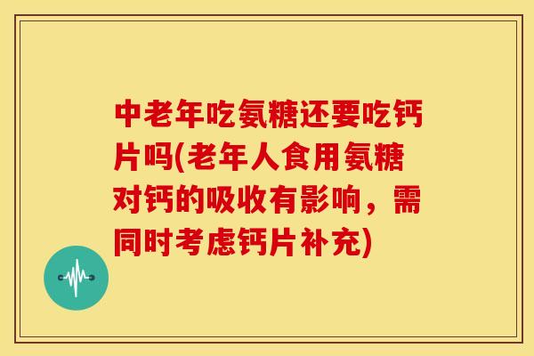 中老年吃氨糖还要吃钙片吗(老年人食用氨糖对钙的吸收有影响，需同时考虑钙片补充)