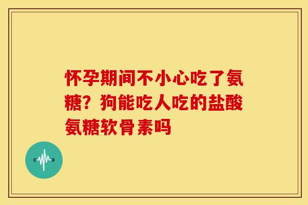 怀孕期间不小心吃了氨糖？狗能吃人吃的盐酸氨糖软骨素吗