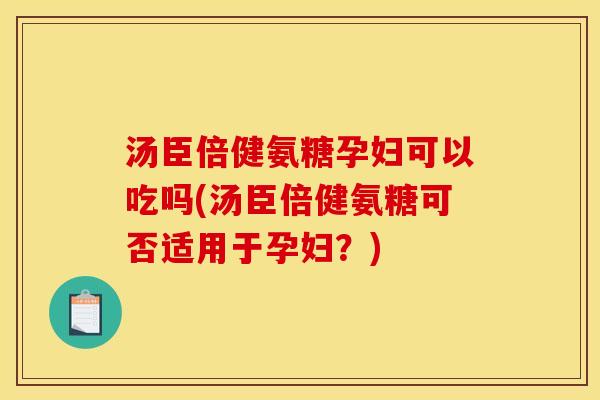 汤臣倍健氨糖孕妇可以吃吗(汤臣倍健氨糖可否适用于孕妇？)