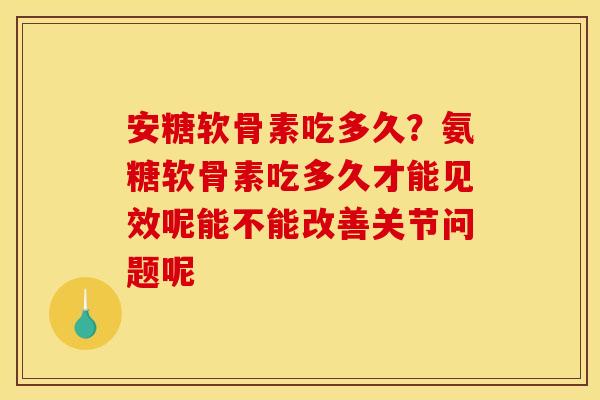 安糖软骨素吃多久？氨糖软骨素吃多久才能见效呢能不能改善关节问题呢