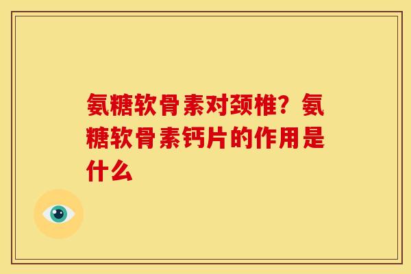 氨糖软骨素对颈椎？氨糖软骨素钙片的作用是什么