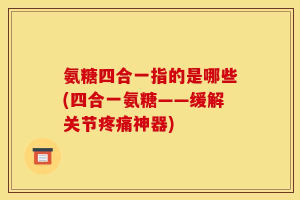 氨糖四合一指的是哪些(四合一氨糖——缓解关节疼痛神器)