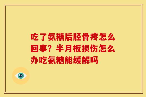 吃了氨糖后胫骨疼怎么回事？半月板损伤怎么办吃氨糖能缓解吗