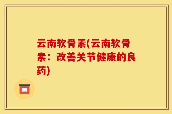 云南软骨素(云南软骨素：改善关节健康的良药)