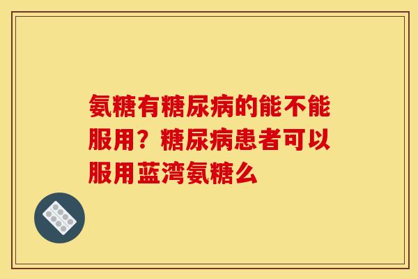 氨糖有的能不能服用?患者可以服用蓝湾氨糖么 氨糖有的能不能服用?患者可以服用蓝湾氨糖么